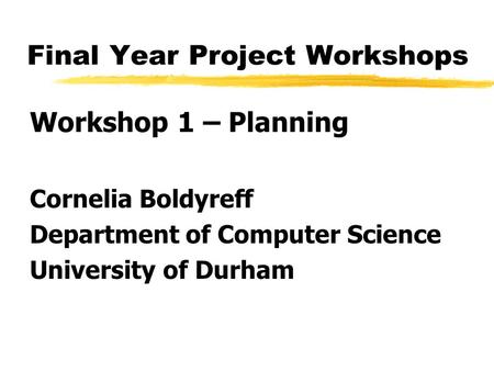 Final Year Project Workshops Workshop 1 – Planning Cornelia Boldyreff Department of Computer Science University of Durham.