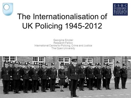 25/08/2014 The Internationalisation of UK Policing 1945-2012 Georgina Sinclair Research Fellow International Centre for Policing, Crime and Justice The.