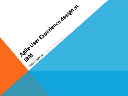 Agile User Experience design at IBM ROBIN STAFFORD