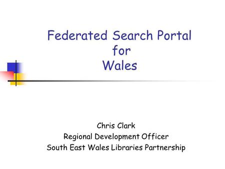 Federated Search Portal for Wales Chris Clark Regional Development Officer South East Wales Libraries Partnership.