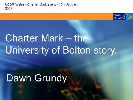 UC&R Wales - Charter Mark event - 15th January 2007 Charter Mark – the University of Bolton story. Dawn Grundy.
