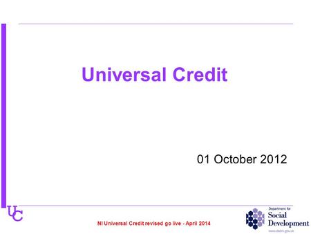 U C 01 October 2012 Universal Credit NI Universal Credit revised go live - April 2014.