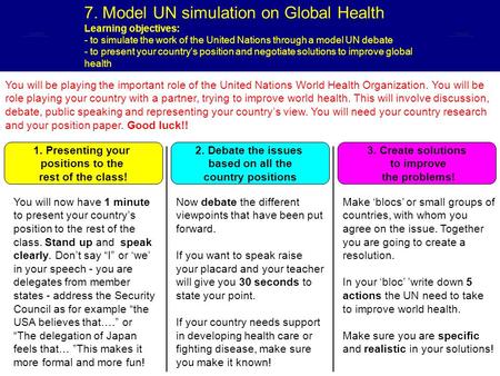 7. Model UN simulation on Global Health Learning objectives: - to simulate the work of the United Nations through a model UN debate - to present your country’s.