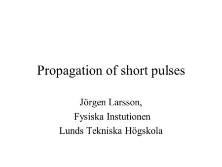 Propagation of short pulses Jörgen Larsson, Fysiska Instutionen Lunds Tekniska Högskola.