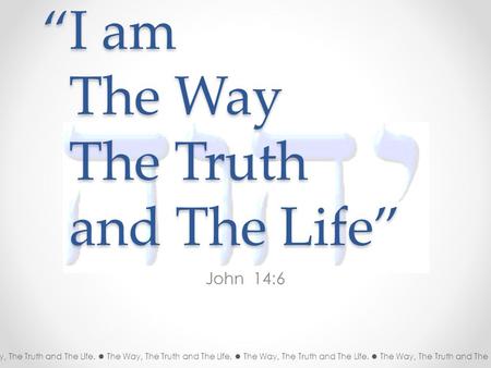 “I am The Way The Truth and The Life” John 14:6 The Way, The Truth and The Life. The Way, The Truth and The Life. The Way, The Truth and The Life. The.