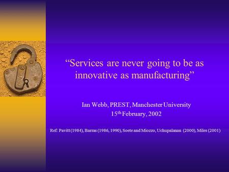 “Services are never going to be as innovative as manufacturing” Ian Webb, PREST, Manchester University 15 th February, 2002 Ref: Pavitt (1984), Barras.