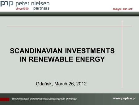 Www.pnplaw.pl The independent and international business law firm of Warsaw SCANDINAVIAN INVESTMENTS IN RENEWABLE ENERGY Gdańsk, March 26, 2012.