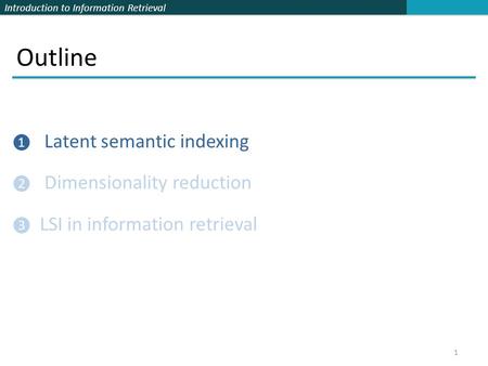 Introduction to Information Retrieval Outline ❶ Latent semantic indexing ❷ Dimensionality reduction ❸ LSI in information retrieval 1.