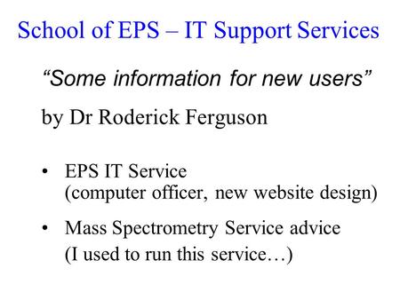 School of EPS – IT Support Services “Some information for new users” by Dr Roderick Ferguson EPS IT Service (computer officer, new website design) Mass.
