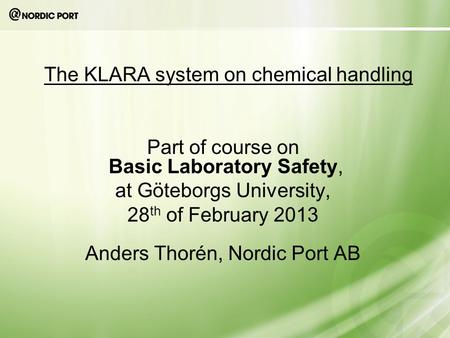 The KLARA system on chemical handling Part of course on Basic Laboratory Safety, at Göteborgs University, 28 th of February 2013 Anders Thorén, Nordic.