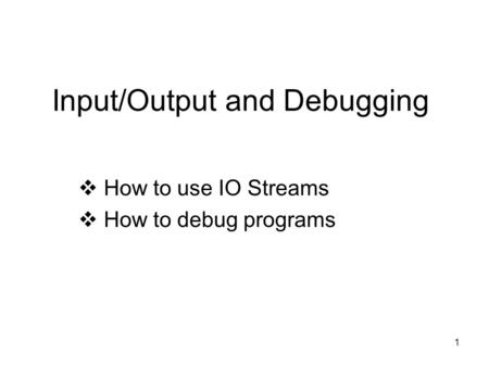 1 Input/Output and Debugging  How to use IO Streams  How to debug programs.