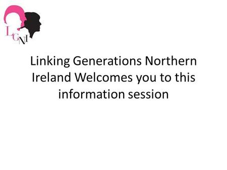 Linking Generations Northern Ireland Welcomes you to this information session.