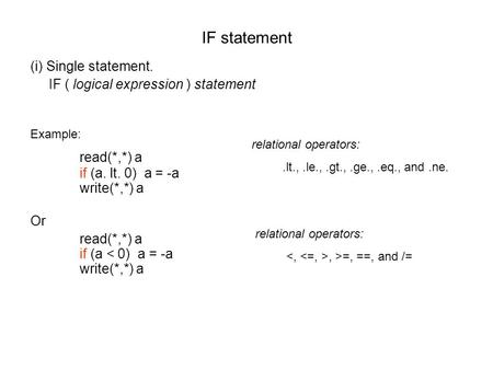 IF statement (i) Single statement. IF ( logical expression ) statement Example: read(*,*) a if (a. lt. 0) a = -a write(*,*) a Or read(*,*) a if (a < 0)