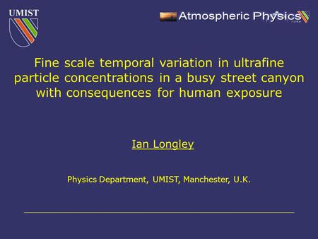 Ian Longley Physics Department, UMIST, Manchester, U.K. Fine scale temporal variation in ultrafine particle concentrations in a busy street canyon with.