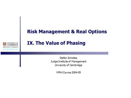 Risk Management & Real Options IX. The Value of Phasing Stefan Scholtes Judge Institute of Management University of Cambridge MPhil Course 2004-05.