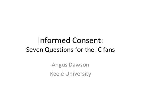 Informed Consent: Seven Questions for the IC fans Angus Dawson Keele University.