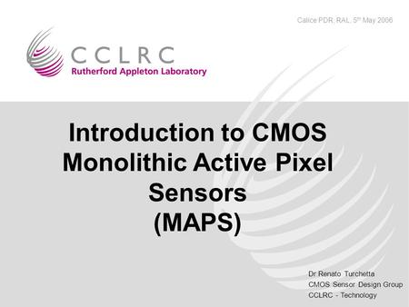 Dr Renato Turchetta CMOS Sensor Design Group CCLRC - Technology Calice PDR, RAL, 5 th May 2006 Introduction to CMOS Monolithic Active Pixel Sensors (MAPS)