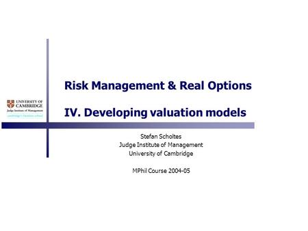 Risk Management & Real Options IV. Developing valuation models Stefan Scholtes Judge Institute of Management University of Cambridge MPhil Course 2004-05.