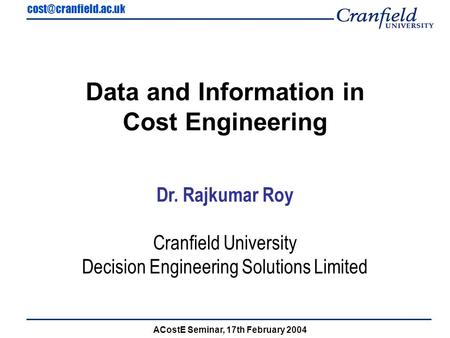 ACostE Seminar, 17th February 2004 Data and Information in Cost Engineering Dr. Rajkumar Roy Cranfield University Decision Engineering.