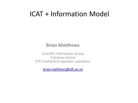 ICAT + Information Model Brian Matthews Scientific Information Group E-Science Centre STFC Rutherford Appleton Laboratory