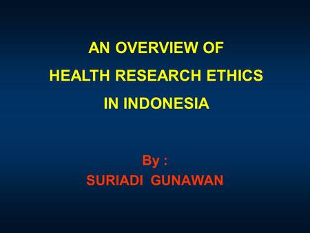 AN OVERVIEW OF HEALTH RESEARCH ETHICS IN INDONESIA By : SURIADI GUNAWAN.