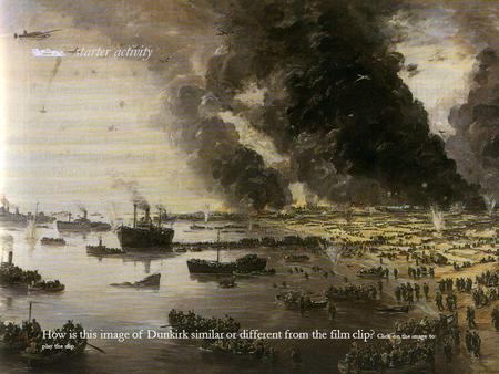  starter activity How is this image of Dunkirk similar or different from the film clip? Click on the image to play the clip.