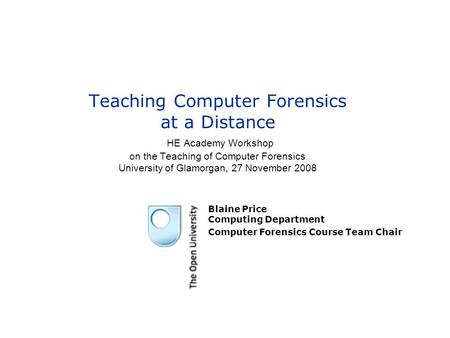 Teaching Computer Forensics at a Distance HE Academy Workshop on the Teaching of Computer Forensics University of Glamorgan, 27 November 2008 Blaine Price.