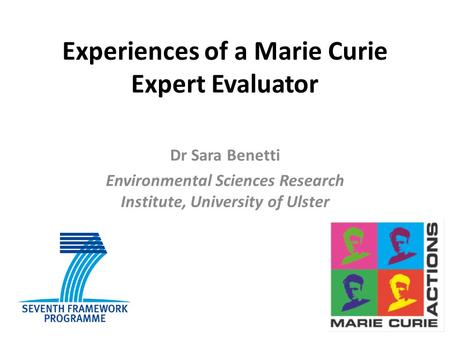 Experiences of a Marie Curie Expert Evaluator Dr Sara Benetti Environmental Sciences Research Institute, University of Ulster.