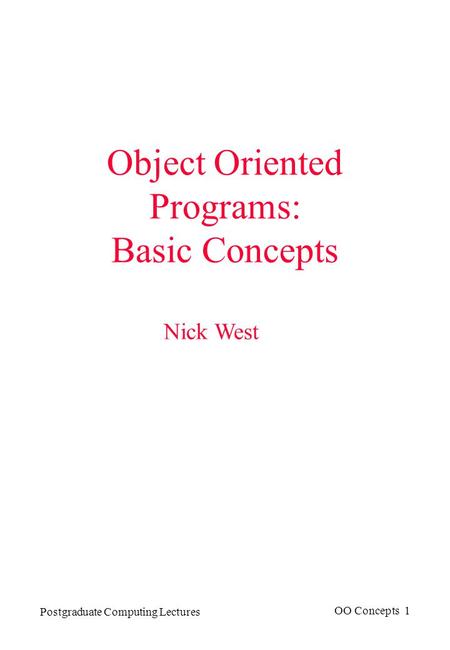 Postgraduate Computing Lectures OO Concepts 1 Object Oriented Programs: Basic Concepts Nick West.