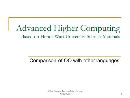 Alford Academy Business Education and Computing1 Advanced Higher Computing Based on Heriot-Watt University Scholar Materials Comparison of OO with other.