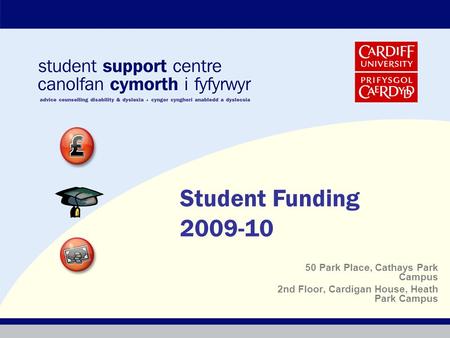 50 Park Place, Cathays Park Campus 2nd Floor, Cardigan House, Heath Park Campus Student Funding 2009-10.