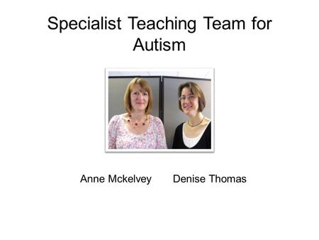 Specialist Teaching Team for Autism Anne Mckelvey Denise Thomas.