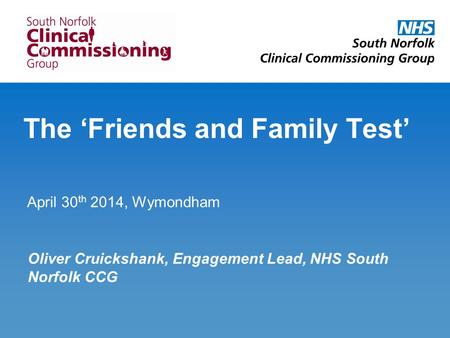 The ‘Friends and Family Test’ April 30 th 2014, Wymondham Oliver Cruickshank, Engagement Lead, NHS South Norfolk CCG.