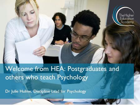 Dr Julie Hulme, Discipline Lead for Psychology Welcome from HEA: Postgraduates and others who teach Psychology.