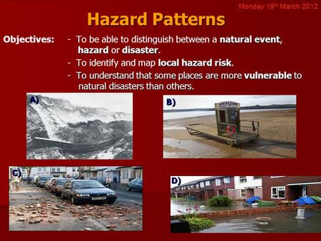 Hazard Patterns natural event hazarddisaster Objectives:- To be able to distinguish between a natural event, hazard or disaster. local hazard risk - To.
