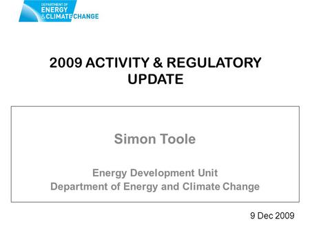 2009 ACTIVITY & REGULATORY UPDATE Simon Toole Energy Development Unit Department of Energy and Climate Change 9 Dec 2009.