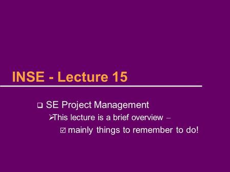 INSE - Lecture 15  SE Project Management  This lecture is a brief overview –  mainly things to remember to do!