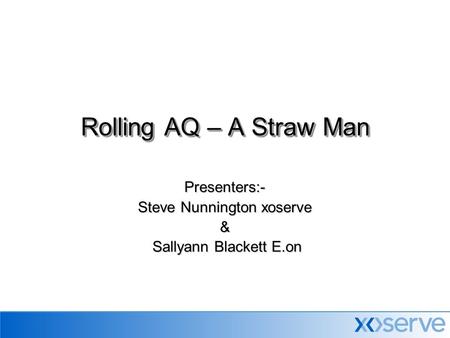 Presenters:- Steve Nunnington xoserve & Sallyann Blackett E.on Sallyann Blackett E.on Rolling AQ – A Straw Man.
