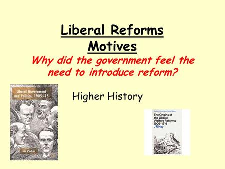 Liberal Reforms Motives Why did the government feel the need to introduce reform? Higher History.