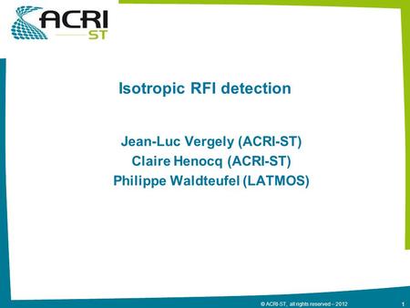 1 © ACRI-ST, all rights reserved – 2012 Isotropic RFI detection Jean-Luc Vergely (ACRI-ST) Claire Henocq (ACRI-ST) Philippe Waldteufel (LATMOS)