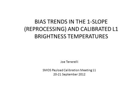 BIAS TRENDS IN THE 1-SLOPE (REPROCESSING) AND CALIBRATED L1 BRIGHTNESS TEMPERATURES Joe Tenerelli SMOS Payload Calibration Meeting 11 20-21 September 2012.