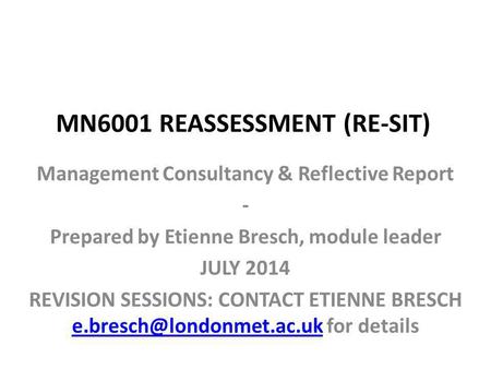 MN6001 REASSESSMENT (RE-SIT) Management Consultancy & Reflective Report - Prepared by Etienne Bresch, module leader JULY 2014 REVISION SESSIONS: CONTACT.