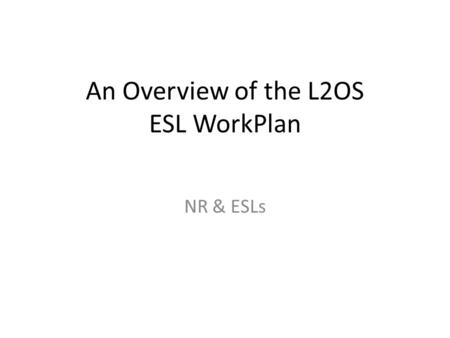 An Overview of the L2OS ESL WorkPlan NR & ESLs. A document as been Prepared by L2OS/ESL For the work activities To be berformed 2014-2016 Delivered mid-april.