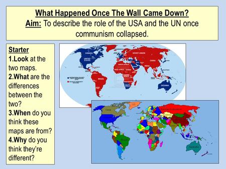 What Happened Once The Wall Came Down? Aim: To describe the role of the USA and the UN once communism collapsed. Starter 1.Look at the two maps. 2.What.