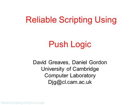 Reliable Scripting Using Push Logic Push Logic David Greaves, Daniel Gordon University of Cambridge Computer Laboratory Reliable Scripting.