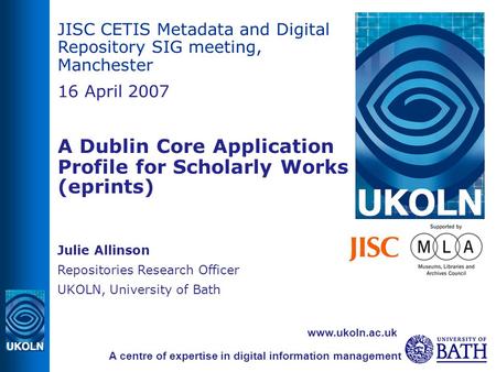 JISC CETIS Metadata and Digital Repository SIG meeting, Manchester 16 April 2007 A Dublin Core Application Profile for Scholarly Works (eprints) ‏ Julie.
