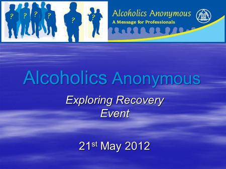 Alcoholics Anonymous Exploring Recovery Event 21 st May 2012.