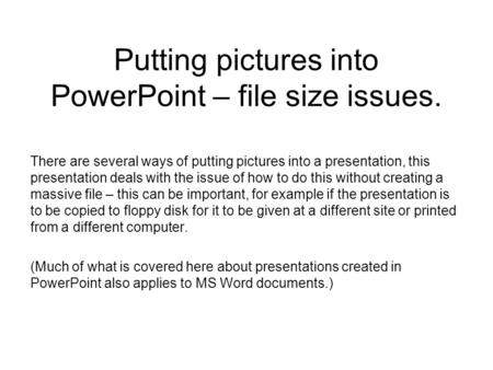 Putting pictures into PowerPoint – file size issues. There are several ways of putting pictures into a presentation, this presentation deals with the issue.
