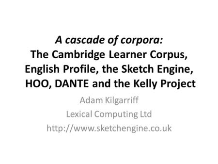A cascade of corpora: The Cambridge Learner Corpus, English Profile, the Sketch Engine, HOO, DANTE and the Kelly Project Adam Kilgarriff Lexical Computing.