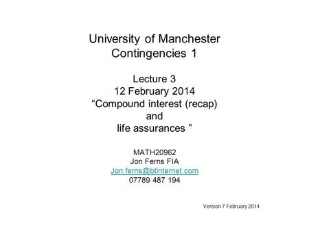 University of Manchester Contingencies 1 Lecture 3 12 February 2014 “Compound interest (recap) and life assurances ” MATH20962 Jon Ferns FIA